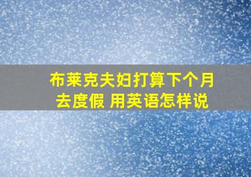 布莱克夫妇打算下个月去度假 用英语怎样说